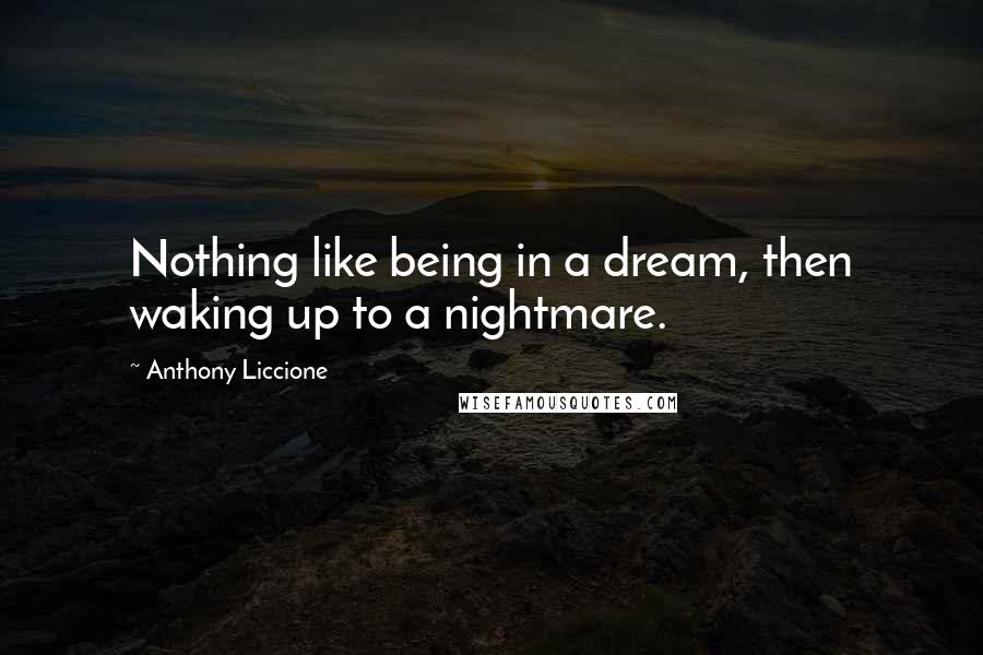 Anthony Liccione Quotes: Nothing like being in a dream, then waking up to a nightmare.