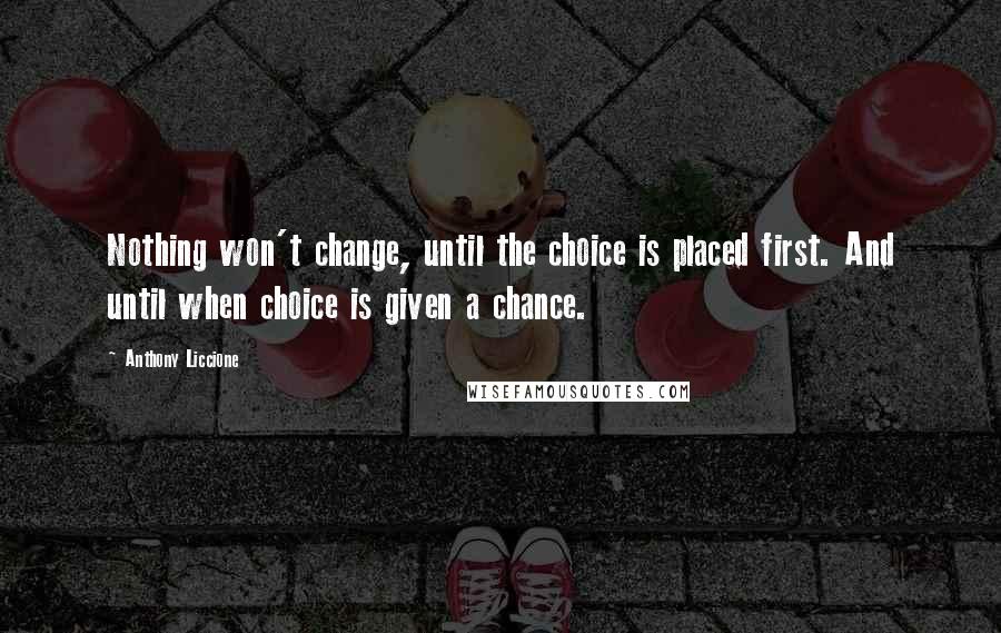 Anthony Liccione Quotes: Nothing won't change, until the choice is placed first. And until when choice is given a chance.