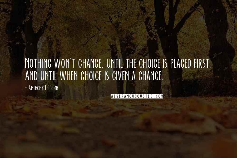 Anthony Liccione Quotes: Nothing won't change, until the choice is placed first. And until when choice is given a chance.