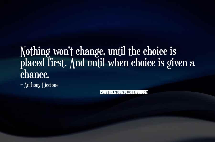 Anthony Liccione Quotes: Nothing won't change, until the choice is placed first. And until when choice is given a chance.