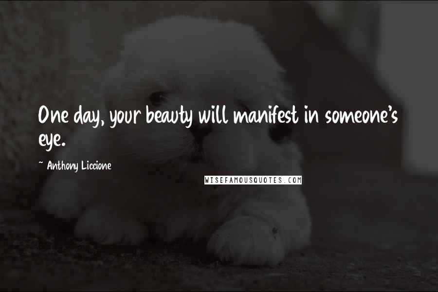 Anthony Liccione Quotes: One day, your beauty will manifest in someone's eye.