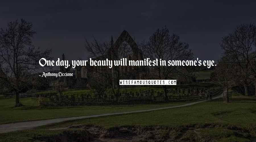 Anthony Liccione Quotes: One day, your beauty will manifest in someone's eye.