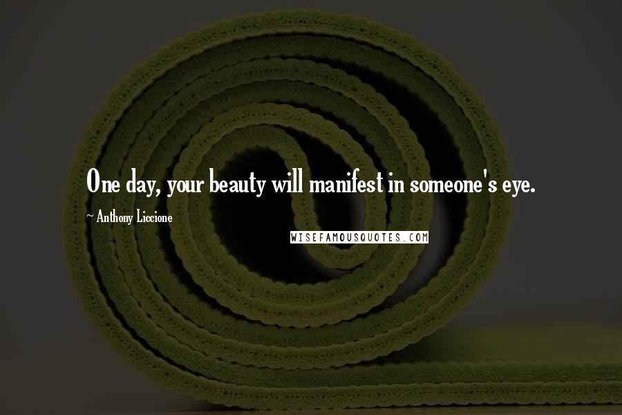 Anthony Liccione Quotes: One day, your beauty will manifest in someone's eye.