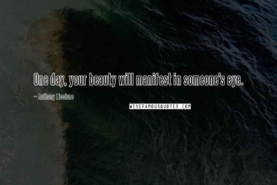 Anthony Liccione Quotes: One day, your beauty will manifest in someone's eye.