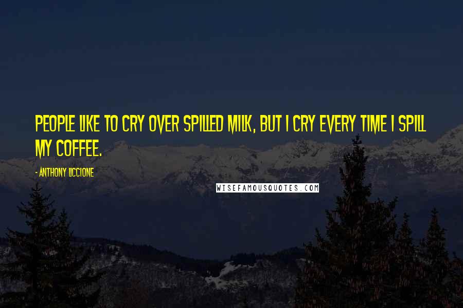 Anthony Liccione Quotes: People like to cry over spilled milk, but I cry every time I spill my coffee.