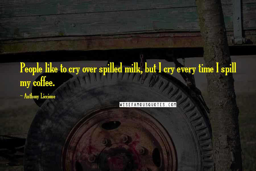 Anthony Liccione Quotes: People like to cry over spilled milk, but I cry every time I spill my coffee.