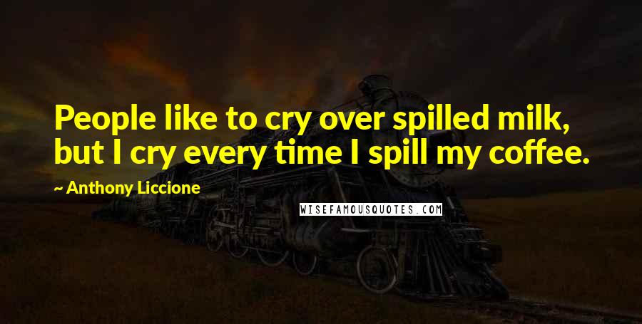 Anthony Liccione Quotes: People like to cry over spilled milk, but I cry every time I spill my coffee.