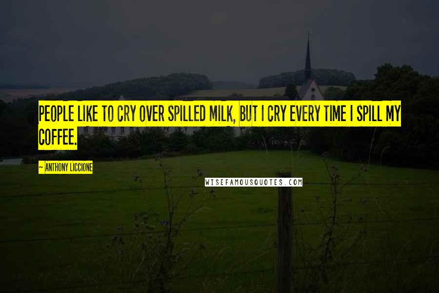 Anthony Liccione Quotes: People like to cry over spilled milk, but I cry every time I spill my coffee.