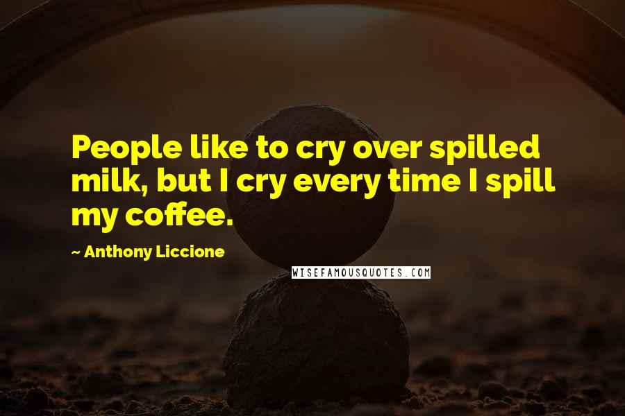 Anthony Liccione Quotes: People like to cry over spilled milk, but I cry every time I spill my coffee.