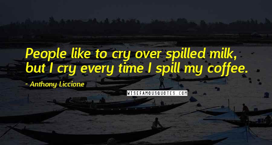 Anthony Liccione Quotes: People like to cry over spilled milk, but I cry every time I spill my coffee.