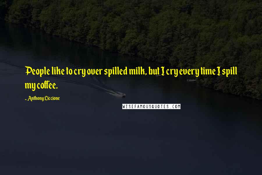 Anthony Liccione Quotes: People like to cry over spilled milk, but I cry every time I spill my coffee.