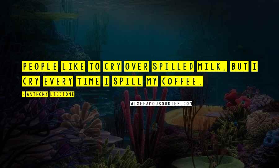 Anthony Liccione Quotes: People like to cry over spilled milk, but I cry every time I spill my coffee.