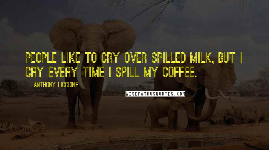 Anthony Liccione Quotes: People like to cry over spilled milk, but I cry every time I spill my coffee.