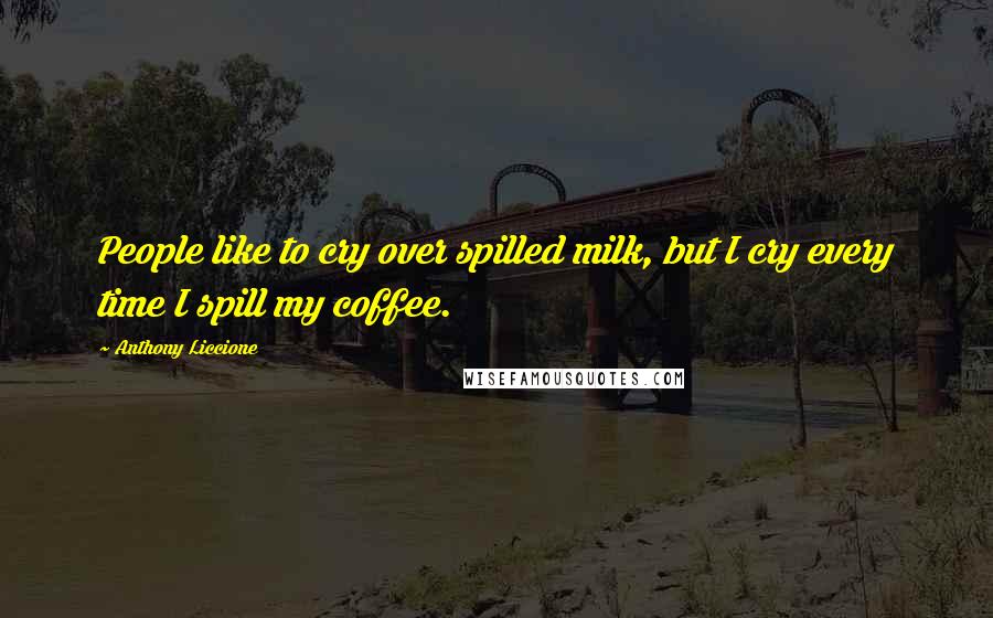 Anthony Liccione Quotes: People like to cry over spilled milk, but I cry every time I spill my coffee.