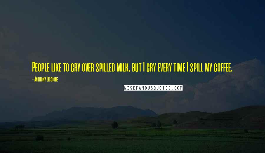 Anthony Liccione Quotes: People like to cry over spilled milk, but I cry every time I spill my coffee.