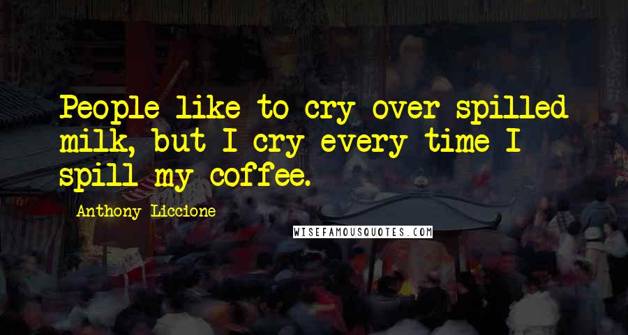 Anthony Liccione Quotes: People like to cry over spilled milk, but I cry every time I spill my coffee.