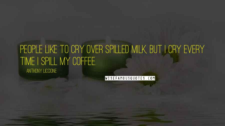 Anthony Liccione Quotes: People like to cry over spilled milk, but I cry every time I spill my coffee.