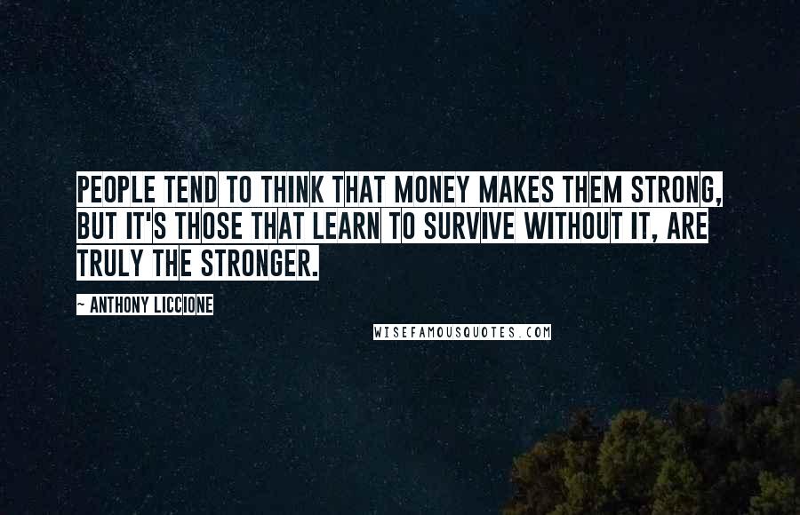 Anthony Liccione Quotes: People tend to think that money makes them strong, but it's those that learn to survive without it, are truly the stronger.