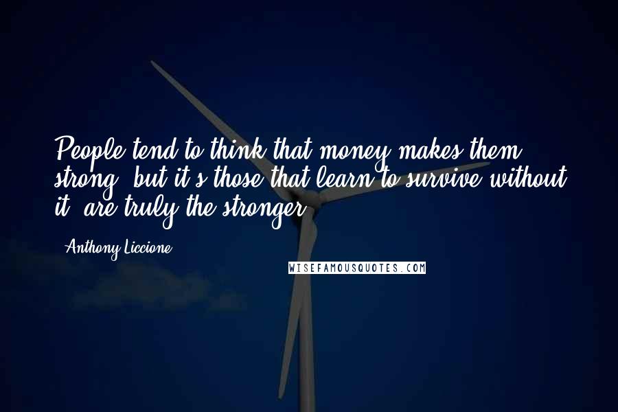 Anthony Liccione Quotes: People tend to think that money makes them strong, but it's those that learn to survive without it, are truly the stronger.