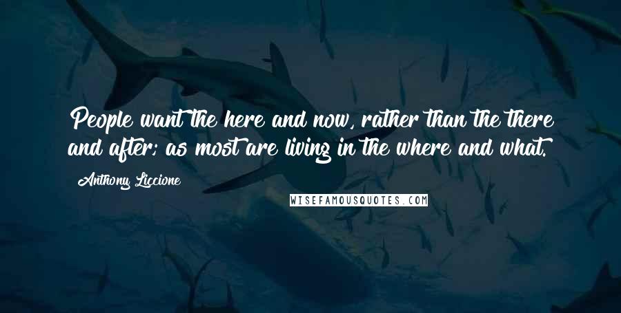 Anthony Liccione Quotes: People want the here and now, rather than the there and after; as most are living in the where and what.