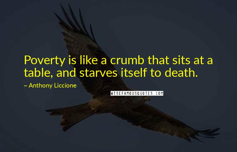 Anthony Liccione Quotes: Poverty is like a crumb that sits at a table, and starves itself to death.