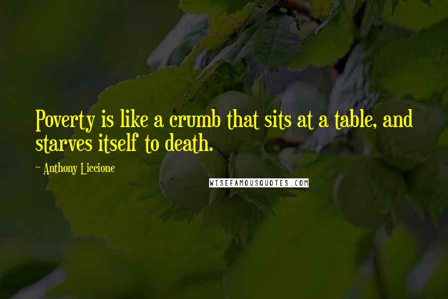 Anthony Liccione Quotes: Poverty is like a crumb that sits at a table, and starves itself to death.