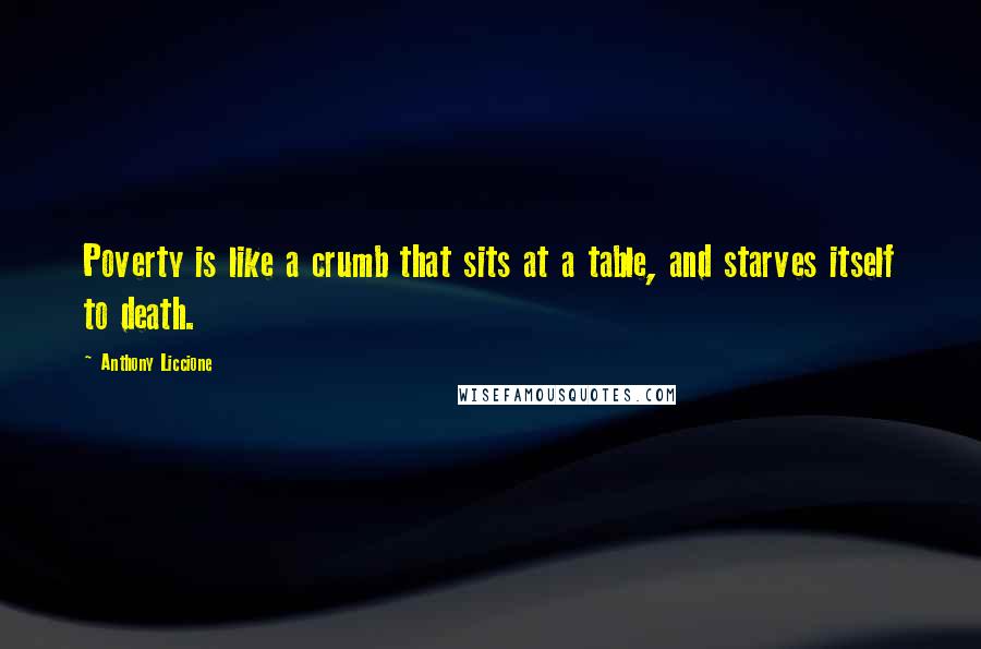 Anthony Liccione Quotes: Poverty is like a crumb that sits at a table, and starves itself to death.