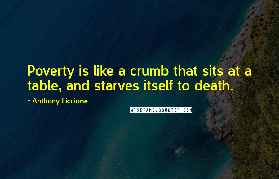 Anthony Liccione Quotes: Poverty is like a crumb that sits at a table, and starves itself to death.