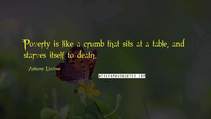 Anthony Liccione Quotes: Poverty is like a crumb that sits at a table, and starves itself to death.