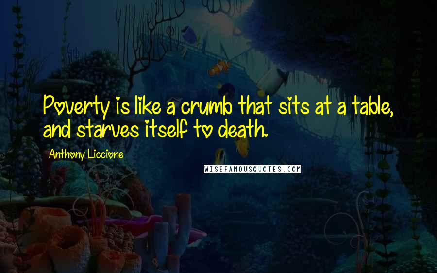 Anthony Liccione Quotes: Poverty is like a crumb that sits at a table, and starves itself to death.