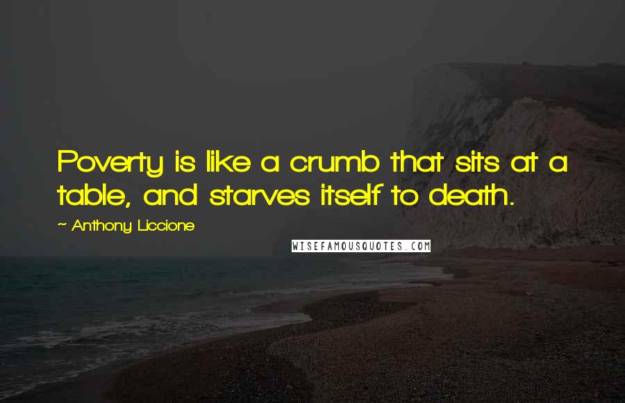 Anthony Liccione Quotes: Poverty is like a crumb that sits at a table, and starves itself to death.