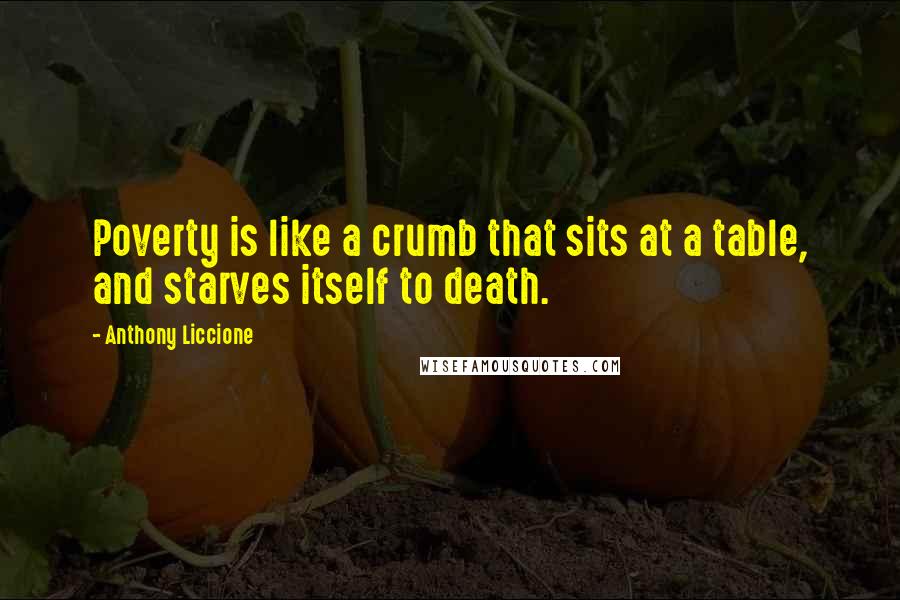 Anthony Liccione Quotes: Poverty is like a crumb that sits at a table, and starves itself to death.