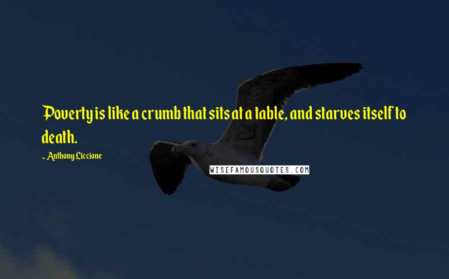 Anthony Liccione Quotes: Poverty is like a crumb that sits at a table, and starves itself to death.