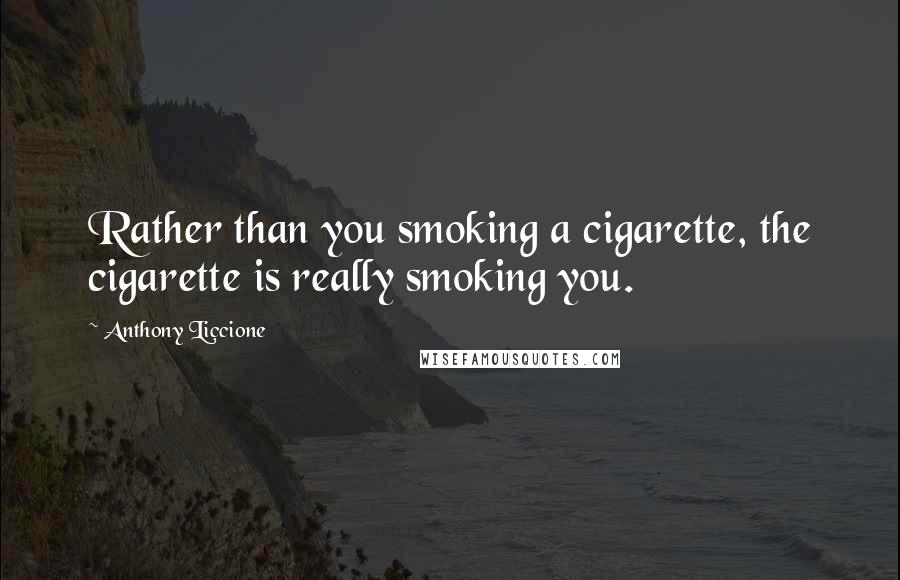 Anthony Liccione Quotes: Rather than you smoking a cigarette, the cigarette is really smoking you.