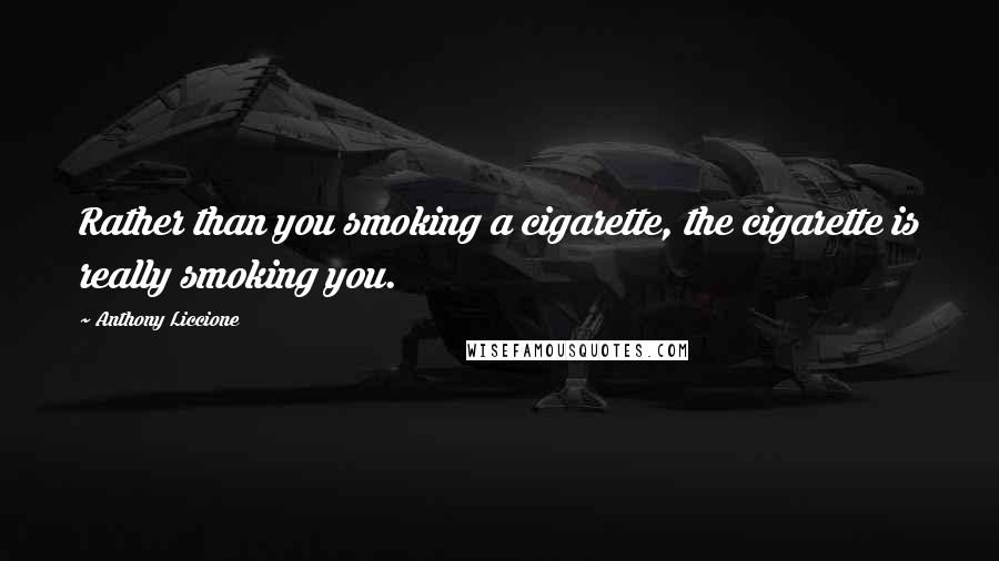 Anthony Liccione Quotes: Rather than you smoking a cigarette, the cigarette is really smoking you.