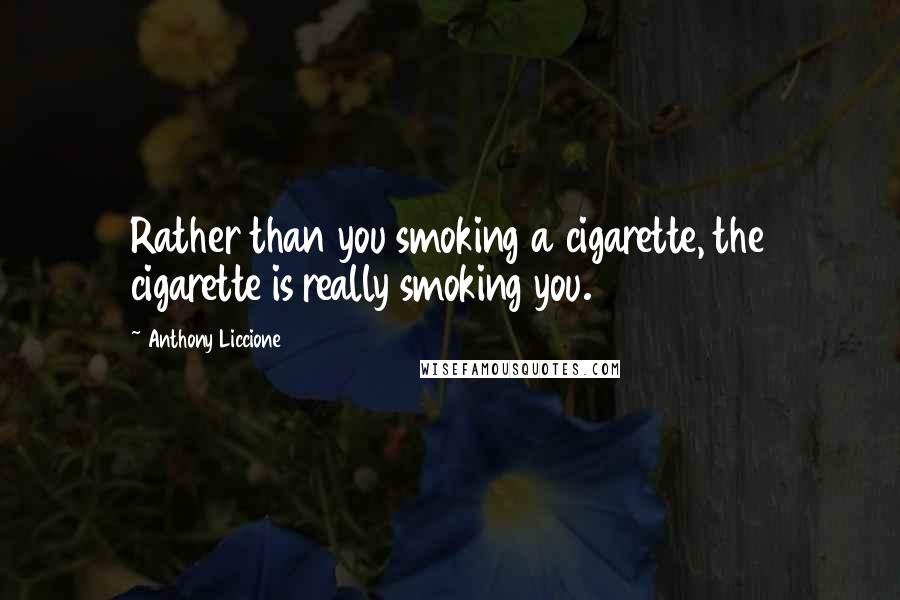 Anthony Liccione Quotes: Rather than you smoking a cigarette, the cigarette is really smoking you.