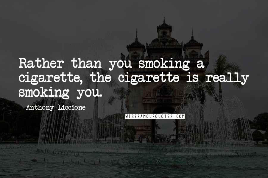Anthony Liccione Quotes: Rather than you smoking a cigarette, the cigarette is really smoking you.
