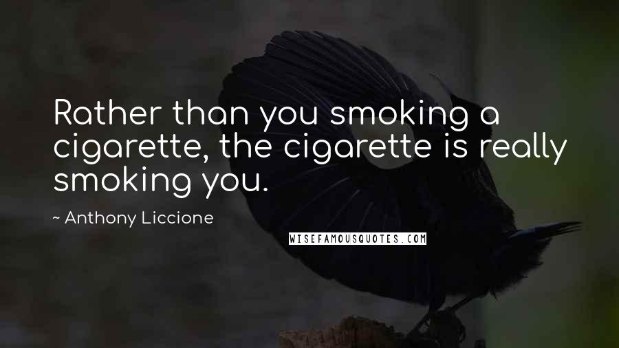 Anthony Liccione Quotes: Rather than you smoking a cigarette, the cigarette is really smoking you.