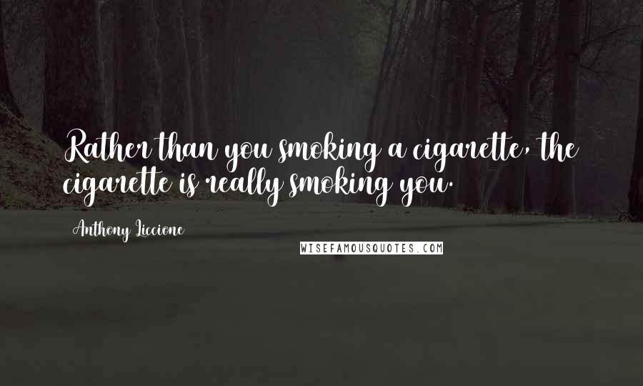 Anthony Liccione Quotes: Rather than you smoking a cigarette, the cigarette is really smoking you.