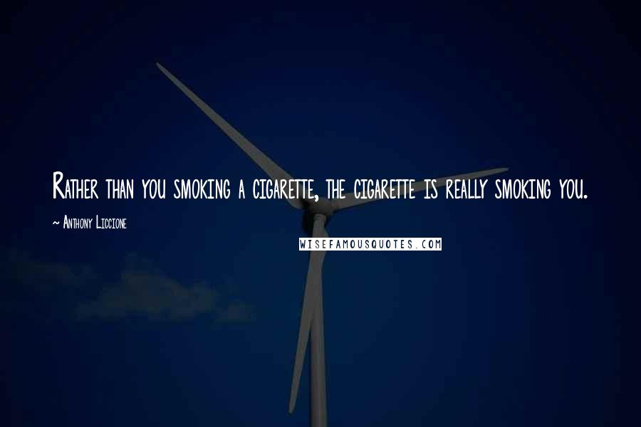 Anthony Liccione Quotes: Rather than you smoking a cigarette, the cigarette is really smoking you.