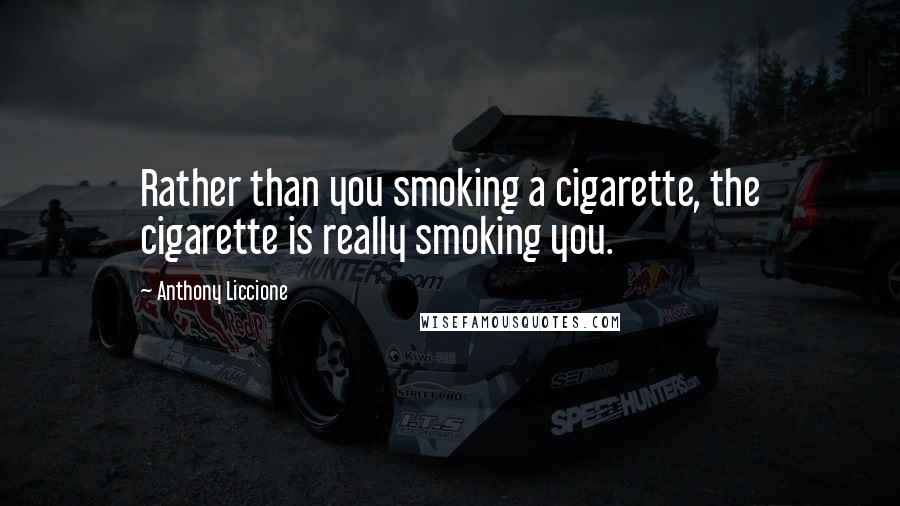Anthony Liccione Quotes: Rather than you smoking a cigarette, the cigarette is really smoking you.