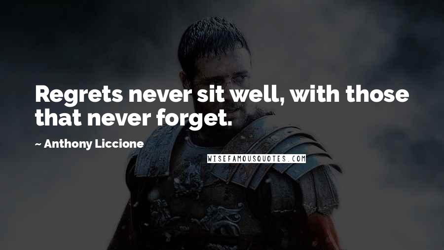 Anthony Liccione Quotes: Regrets never sit well, with those that never forget.