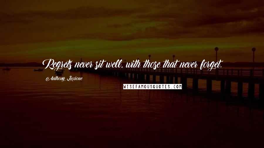 Anthony Liccione Quotes: Regrets never sit well, with those that never forget.