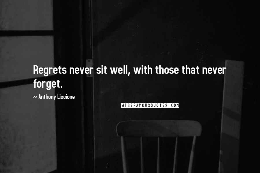 Anthony Liccione Quotes: Regrets never sit well, with those that never forget.