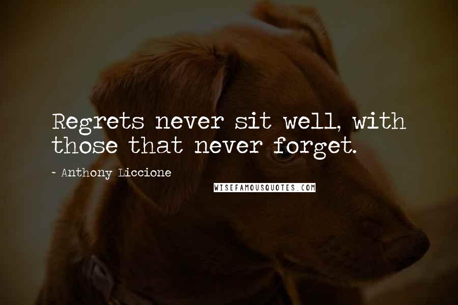 Anthony Liccione Quotes: Regrets never sit well, with those that never forget.