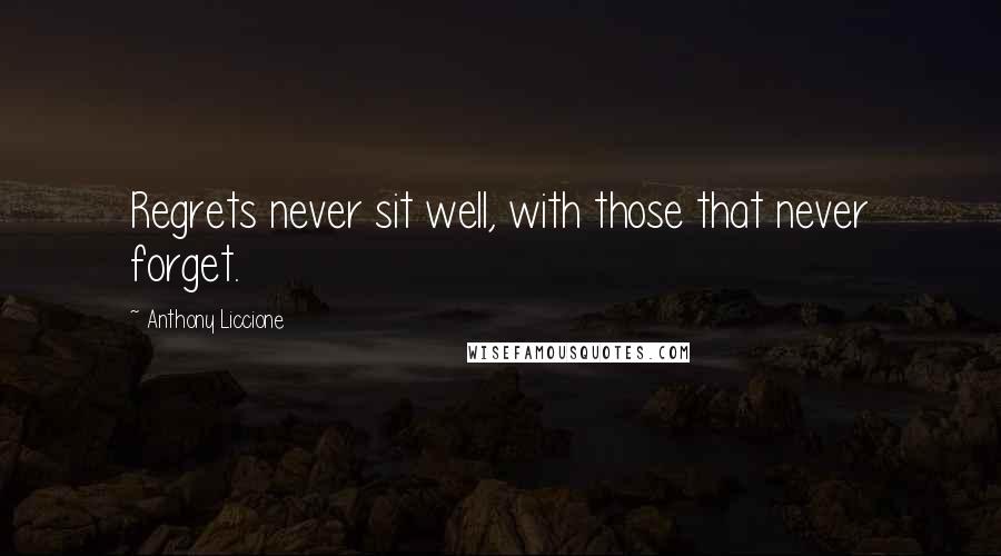 Anthony Liccione Quotes: Regrets never sit well, with those that never forget.