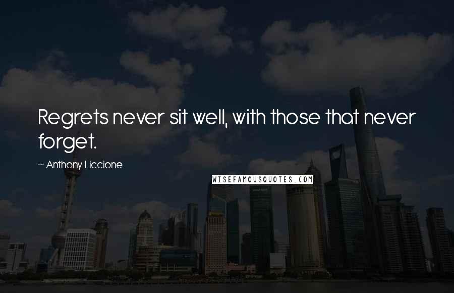 Anthony Liccione Quotes: Regrets never sit well, with those that never forget.