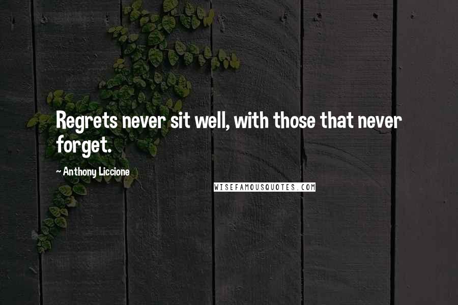 Anthony Liccione Quotes: Regrets never sit well, with those that never forget.