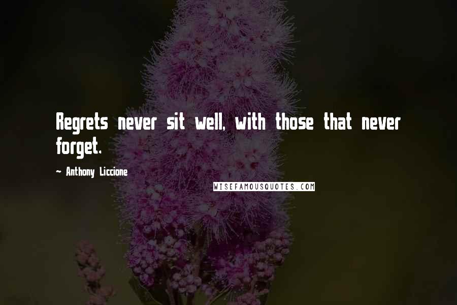 Anthony Liccione Quotes: Regrets never sit well, with those that never forget.