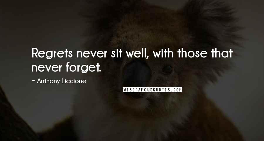 Anthony Liccione Quotes: Regrets never sit well, with those that never forget.